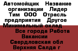 Автомойщик › Название организации ­ Лидер Тим, ООО › Отрасль предприятия ­ Другое › Минимальный оклад ­ 19 000 - Все города Работа » Вакансии   . Свердловская обл.,Верхняя Салда г.